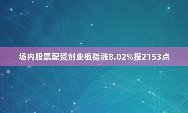 场内股票配资创业板指涨8.02%报2153点
