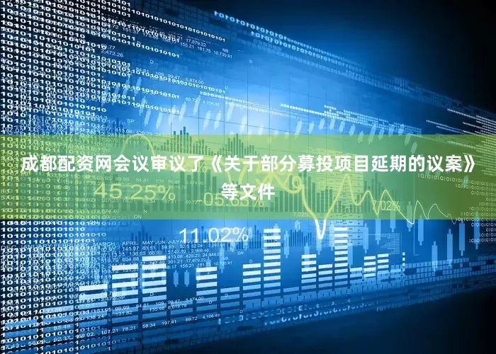 成都配资网会议审议了《关于部分募投项目延期的议案》等文件