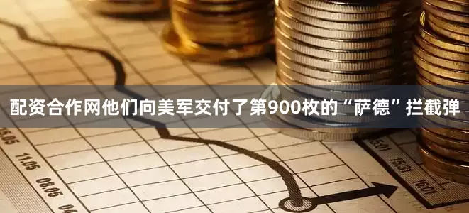 配资合作网他们向美军交付了第900枚的“萨德”拦截弹