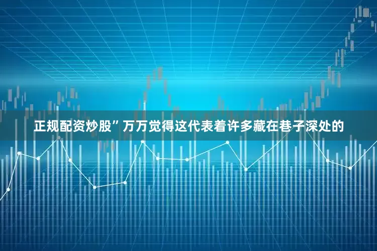 正规配资炒股”万万觉得这代表着许多藏在巷子深处的